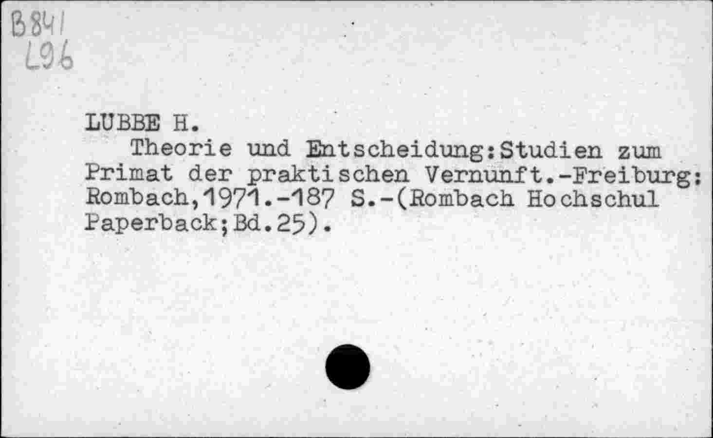 ﻿
LUBBE H.
Theorie und Entscheidung:Studien zum Primat der praktischen Vernunft.-Freiburg: Rombach,'197'1 .-'187 S.-(Rombach Hochschul Paperback;Bd.25)•